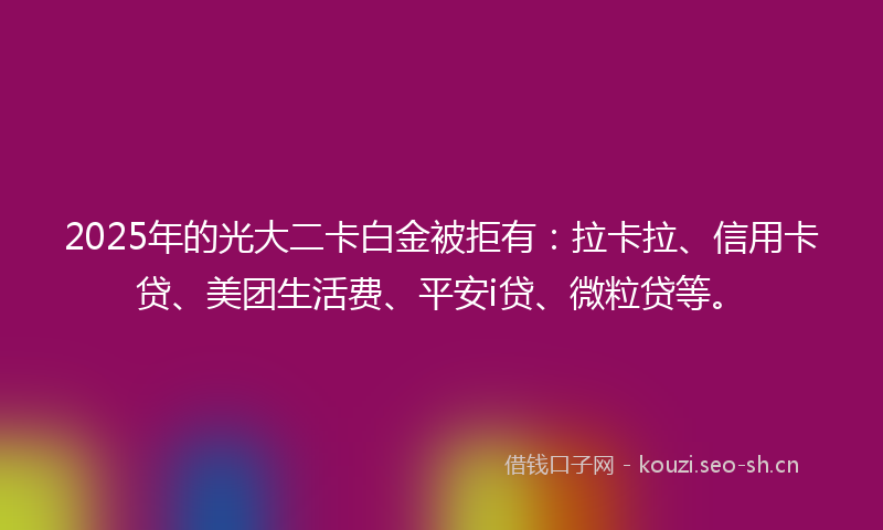 2025年的光大二卡白金被拒有:拉卡拉、信用卡贷、美团生活费、平安i贷、微粒贷等。