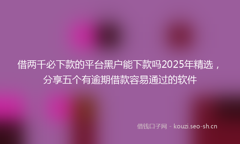 借两千必下款的平台黑户能下款吗2025年精选，分享五个有逾期借款容易通过的软件
