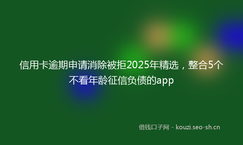 信用卡逾期申请消除被拒2025年精选,整合5个不看年龄征信负债的app