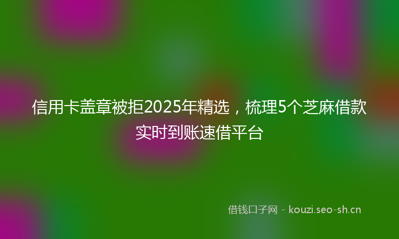 信用卡盖章被拒2025年精选,梳理5个芝麻借款实时到账速借平台