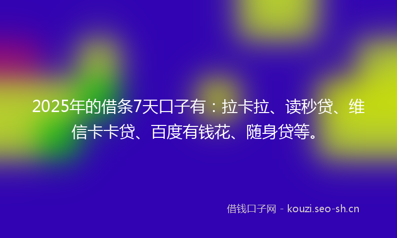 2025年的借条7天口子有：拉卡拉、读秒贷、维信卡卡贷、百度有钱花、随身贷等。