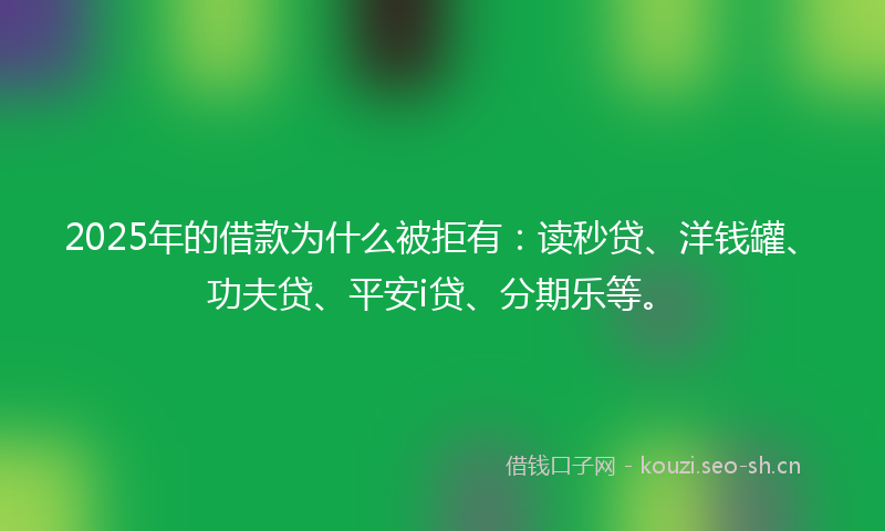 2025年的借款为什么被拒有：读秒贷、洋钱罐、功夫贷、平安i贷、分期乐等。