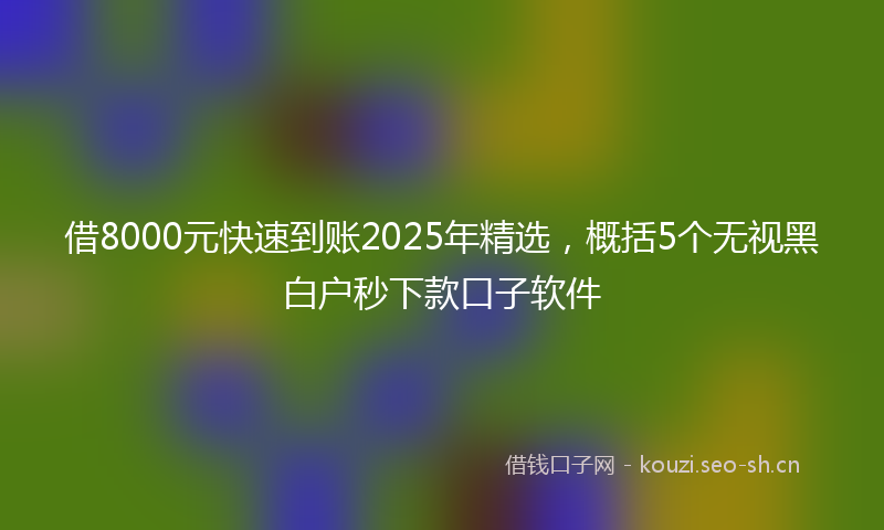 借8000元快速到账2025年精选，概括5个无视黑白户秒下款口子软件