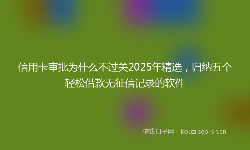 信用卡审批为什么不过关2025年精选，归纳五个轻松借款无征信记录的软件