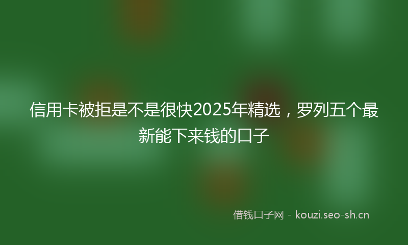 信用卡被拒是不是很快2025年精选，罗列五个最新能下来钱的口子