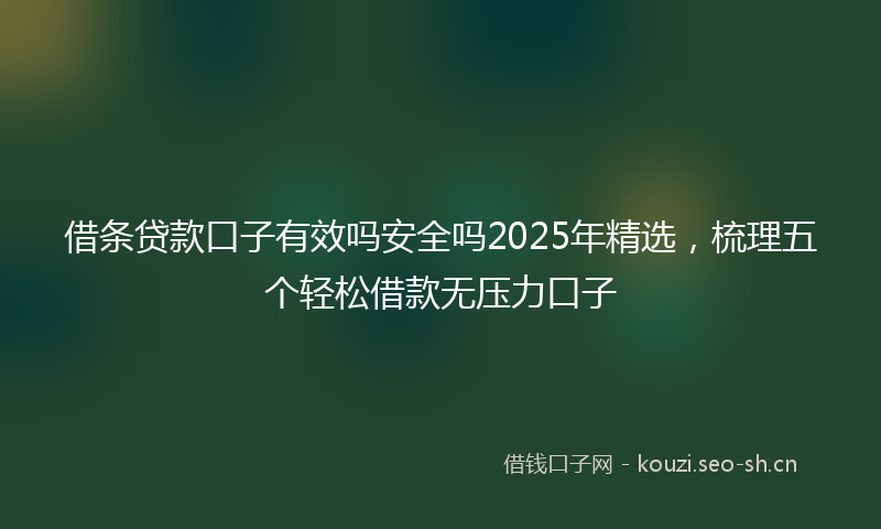 借条贷款口子有效吗安全吗2025年精选，梳理五个轻松借款无压力口子