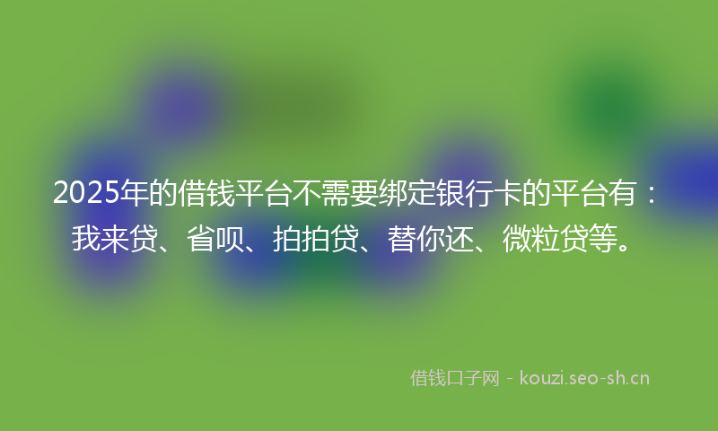 2025年的借钱平台不需要绑定银行卡的平台有：我来贷、省呗、拍拍贷、替你还、微粒贷等。