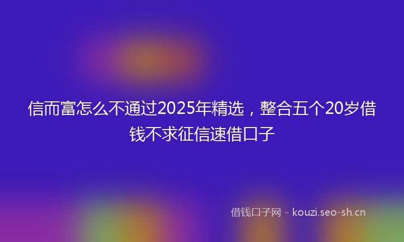 信而富怎么不通过2025年精选，整合五个20岁借钱不求征信速借口子