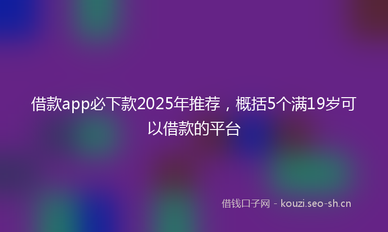 借款app必下款2025年推荐，概括5个满19岁可以借款的平台