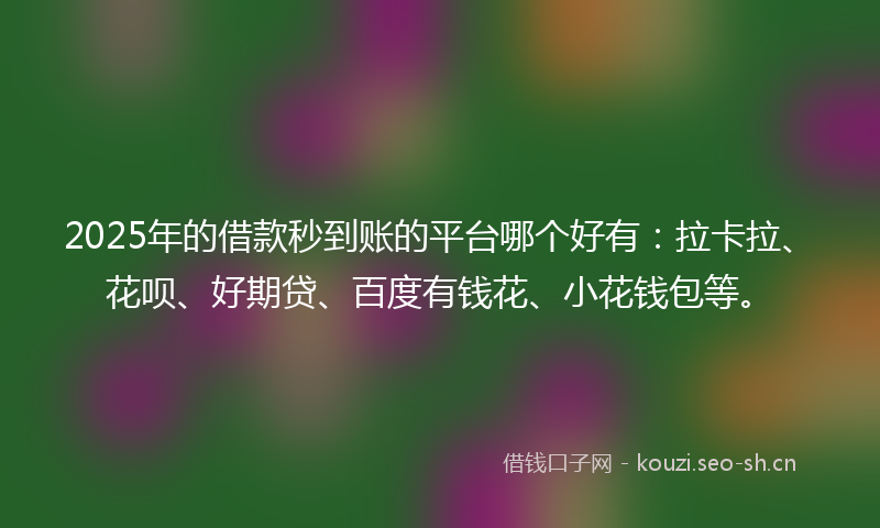 2025年的借款秒到账的平台哪个好有：拉卡拉、花呗、好期贷、百度有钱花、小花钱包等。
