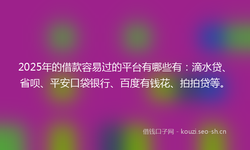 2025年的借款容易过的平台有哪些有：滴水贷、省呗、平安口袋银行、百度有钱花、拍拍贷等。