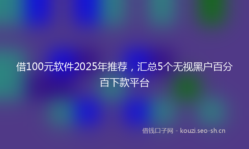 借100元软件2025年推荐，汇总5个无视黑户百分百下款平台