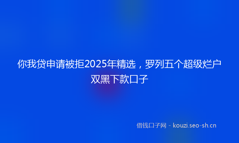 你我贷申请被拒2025年精选，罗列五个超级烂户双黑下款口子