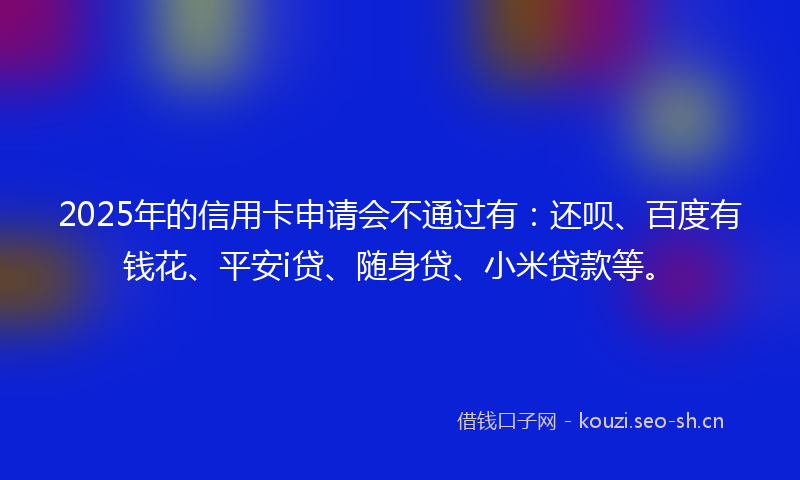 2025年的信用卡申请会不通过有：还呗、百度有钱花、平安i贷、随身贷、小米贷款等。