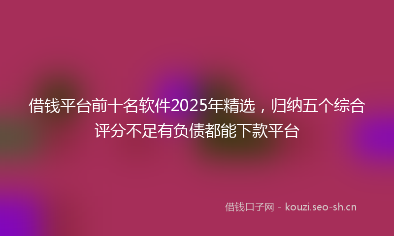 借钱平台前十名软件2025年精选，归纳五个综合评分不足有负债都能下款平台