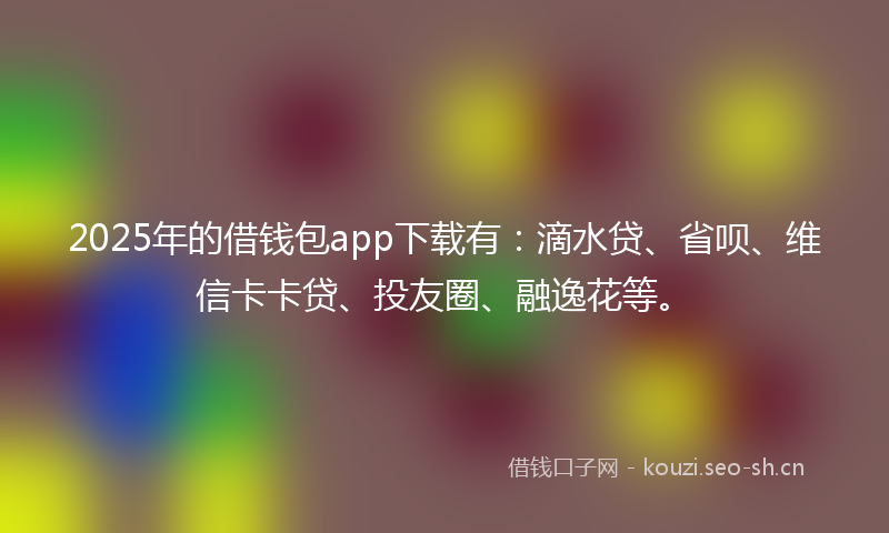 2025年的借钱包app下载有：滴水贷、省呗、维信卡卡贷、投友圈、融逸花等。