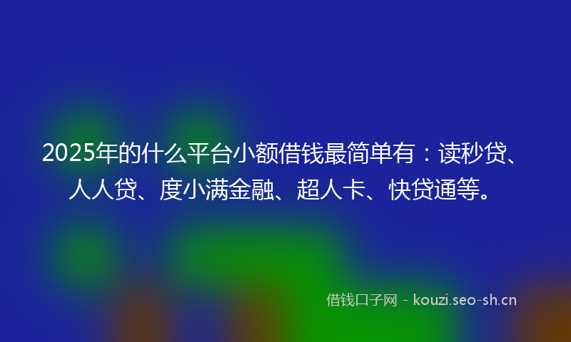 2025年的什么平台小额借钱最简单有：读秒贷、人人贷、度小满金融、超人卡、快贷通等。