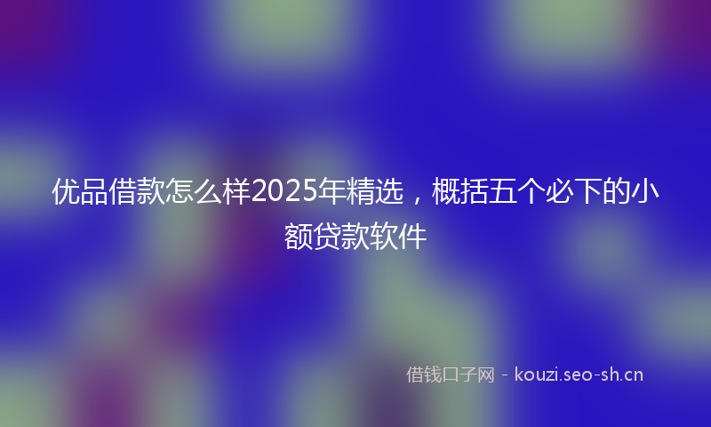 优品借款怎么样2025年精选，概括五个必下的小额贷款软件