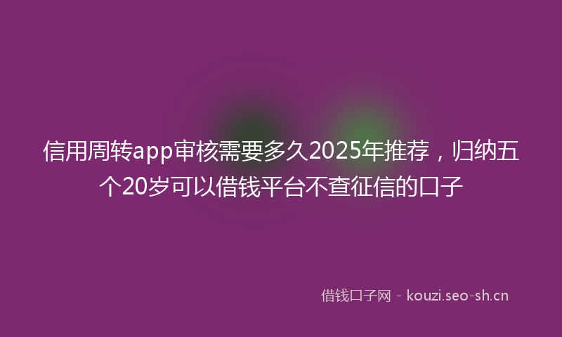 信用周转app审核需要多久2025年推荐，归纳五个20岁可以借钱平台不查征信的口子