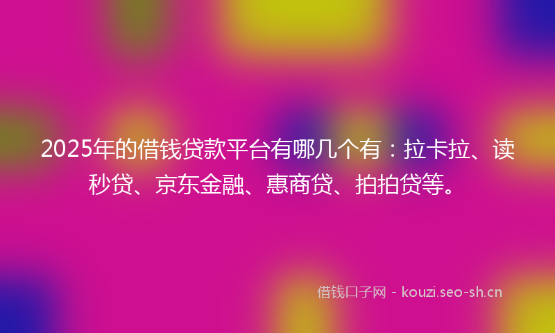 2025年的借钱贷款平台有哪几个有：拉卡拉、读秒贷、京东金融、惠商贷、拍拍贷等。