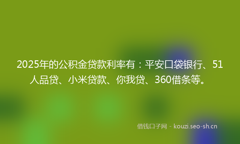 2025年的公积金贷款利率有：平安口袋银行、51人品贷、小米贷款、你我贷、360借条等。
