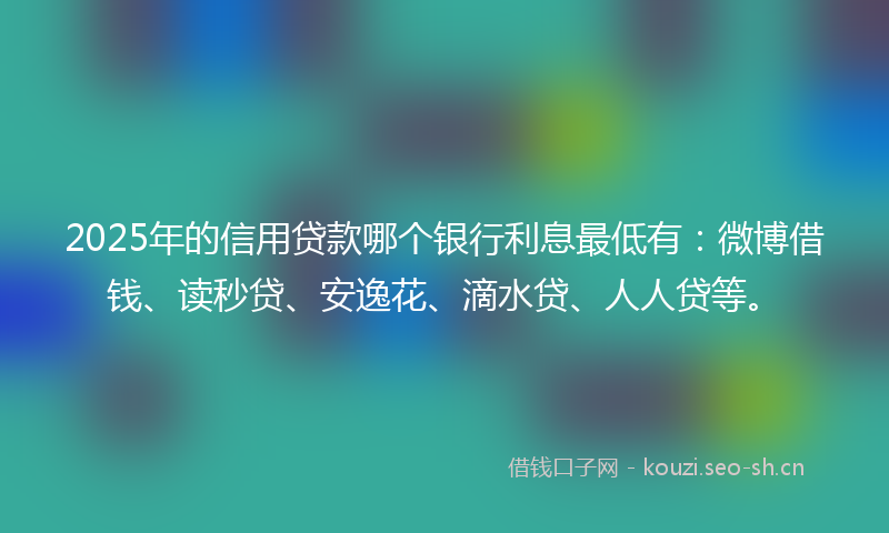 2025年的信用贷款哪个银行利息最低有：微博借钱、读秒贷、安逸花、滴水贷、人人贷等。