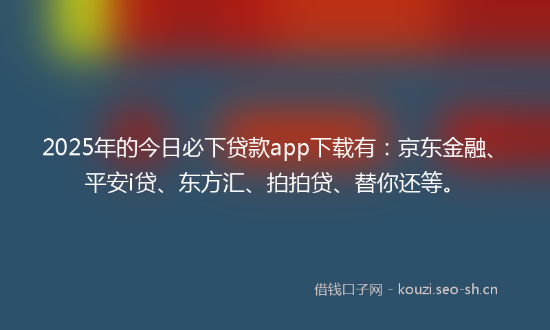 2025年的今日必下贷款app下载有：京东金融、平安i贷、东方汇、拍拍贷、替你还等。