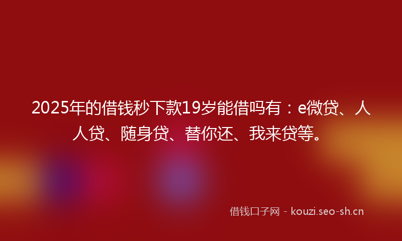 2025年的借钱秒下款19岁能借吗有：e微贷、人人贷、随身贷、替你还、我来贷等。