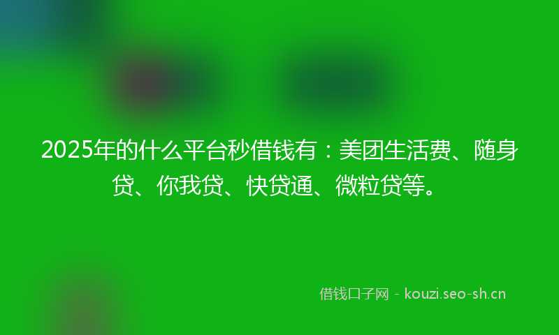 2025年的什么平台秒借钱有：美团生活费、随身贷、你我贷、快贷通、微粒贷等。