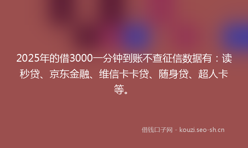 2025年的借3000一分钟到账不查征信数据有:读秒贷、京东金融、维信卡卡贷、随身贷、超人卡等。