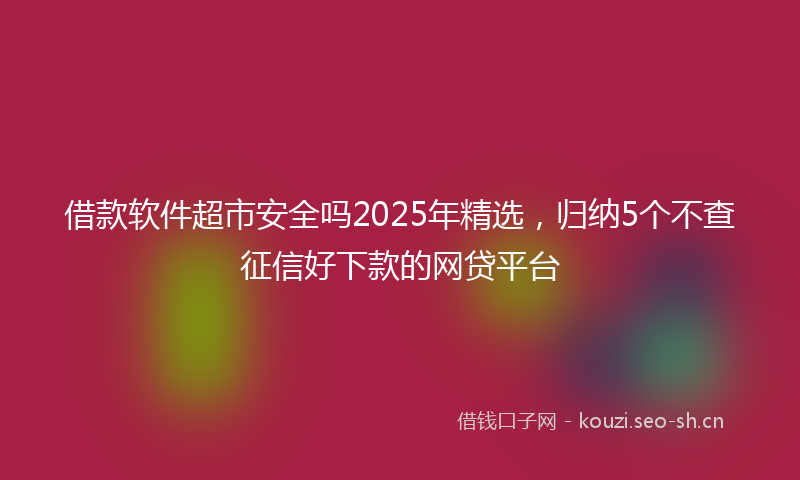 借款软件超市安全吗2025年精选，归纳5个不查征信好下款的网贷平台