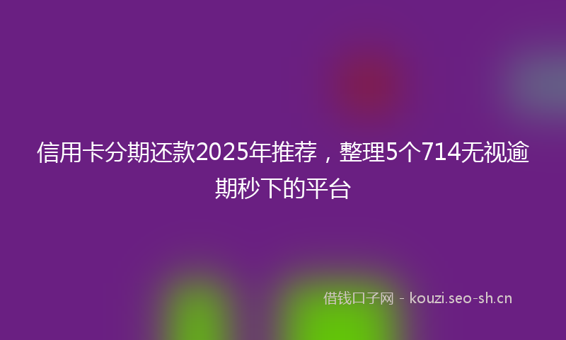 信用卡分期还款2025年推荐，整理5个714无视逾期秒下的平台