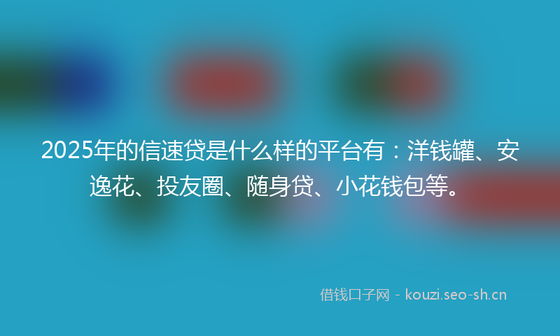 2025年的信速贷是什么样的平台有：洋钱罐、安逸花、投友圈、随身贷、小花钱包等。