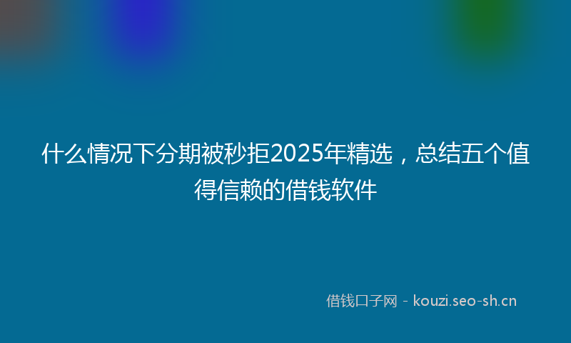什么情况下分期被秒拒2025年精选，总结五个值得信赖的借钱软件