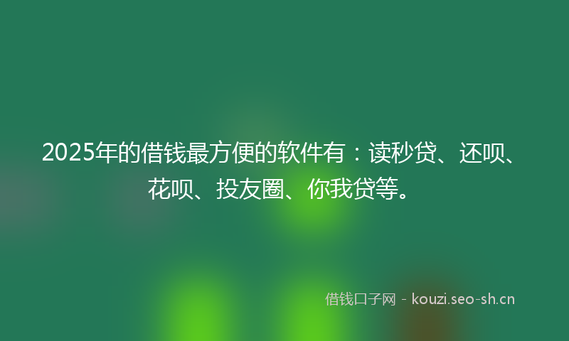 2025年的借钱最方便的软件有：读秒贷、还呗、花呗、投友圈、你我贷等。