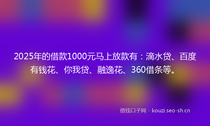 2025年的借款1000元马上放款有：滴水贷、百度有钱花、你我贷、融逸花、360借条等。