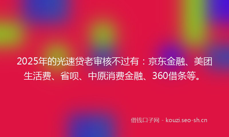 2025年的光速贷老审核不过有：京东金融、美团生活费、省呗、中原消费金融、360借条等。