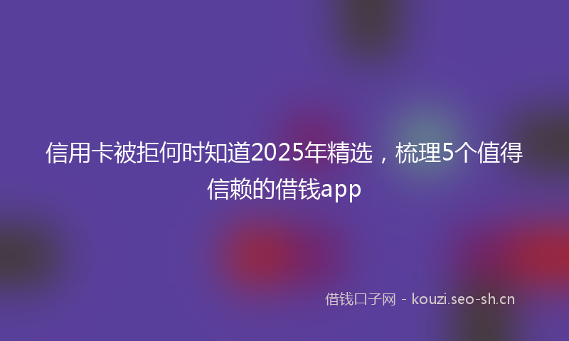 信用卡被拒何时知道2025年精选,梳理5个值得信赖的借钱app