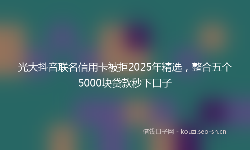 光大抖音联名信用卡被拒2025年精选，整合五个5000块贷款秒下口子