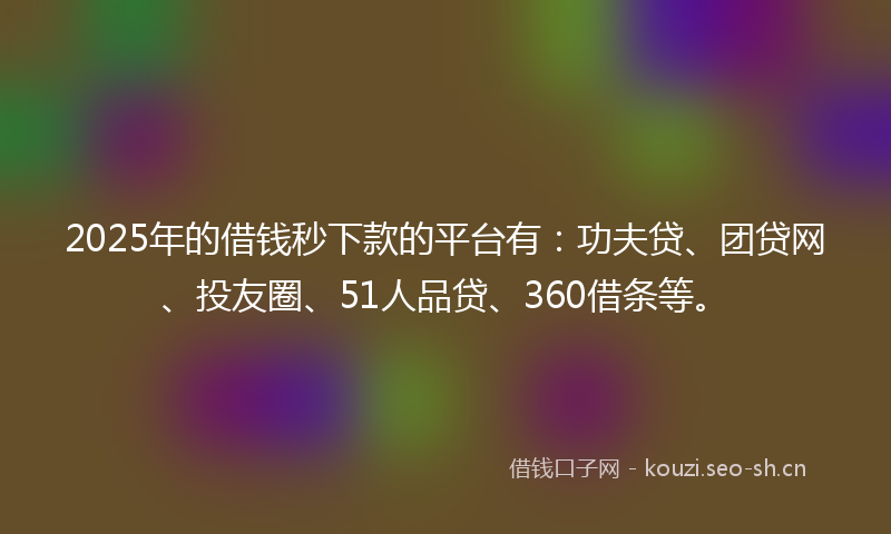2025年的借钱秒下款的平台有：功夫贷、团贷网、投友圈、51人品贷、360借条等。