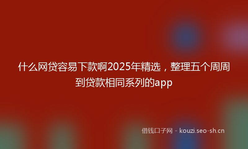 什么网贷容易下款啊2025年精选，整理五个周周到贷款相同系列的app