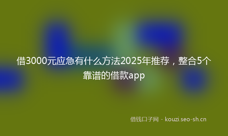 借3000元应急有什么方法2025年推荐，整合5个靠谱的借款app