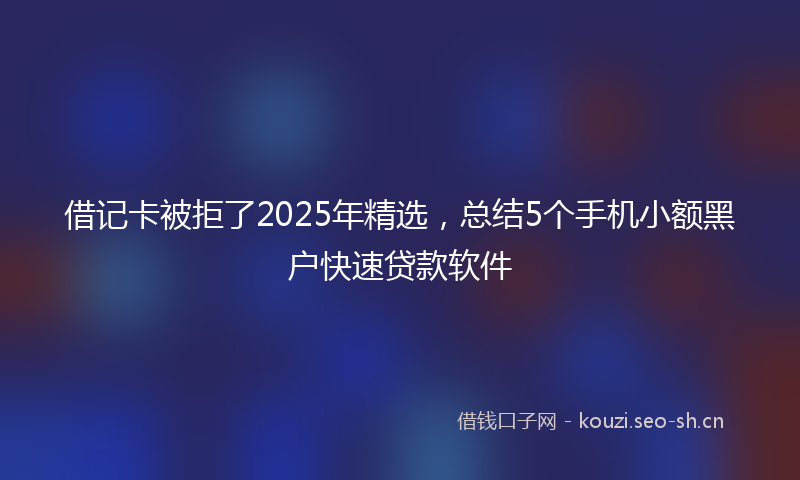 借记卡被拒了2025年精选,总结5个手机小额黑户快速贷款软件