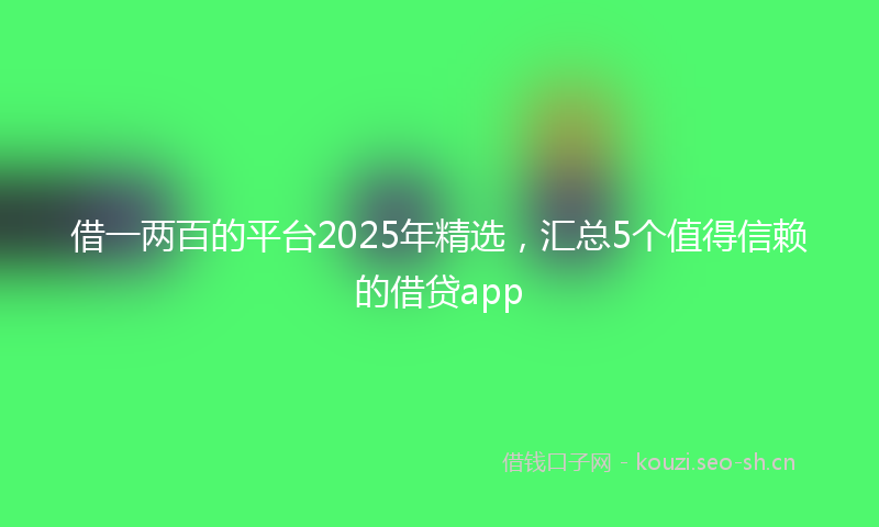 借一两百的平台2025年精选，汇总5个值得信赖的借贷app