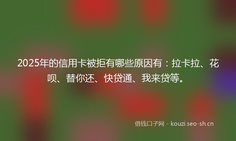 2025年的信用卡被拒有哪些原因有：拉卡拉、花呗、替你还、快贷通、我来贷等。