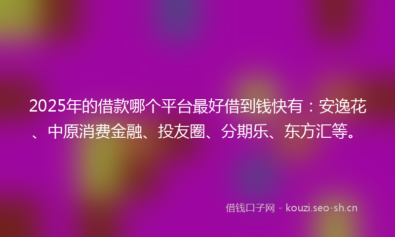 2025年的借款哪个平台最好借到钱快有：安逸花、中原消费金融、投友圈、分期乐、东方汇等。