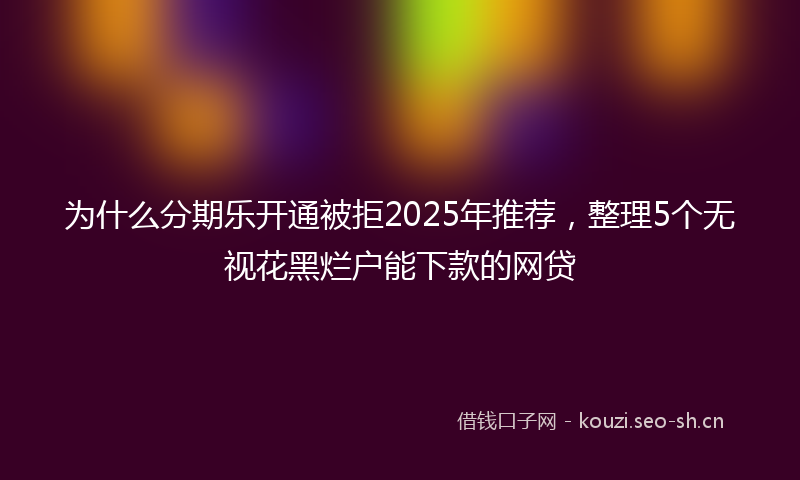 为什么分期乐开通被拒2025年推荐,整理5个无视花黑烂户能下款的网贷