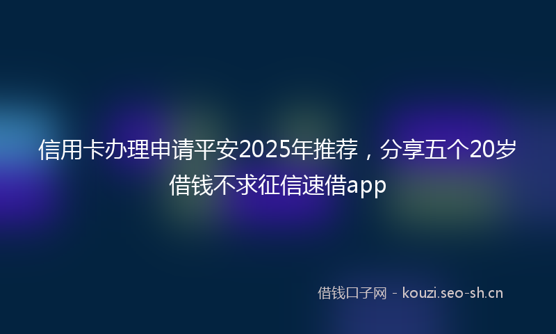 信用卡办理申请平安2025年推荐，分享五个20岁借钱不求征信速借app