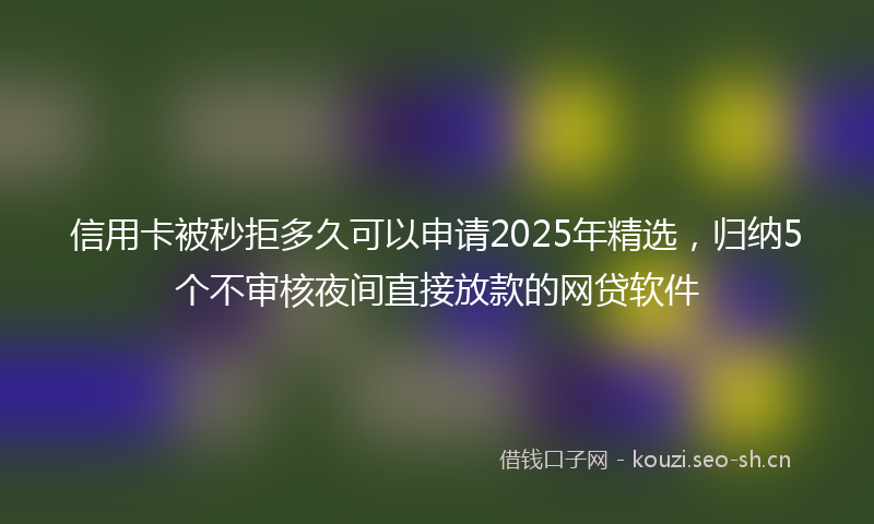信用卡被秒拒多久可以申请2025年精选，归纳5个不审核夜间直接放款的网贷软件