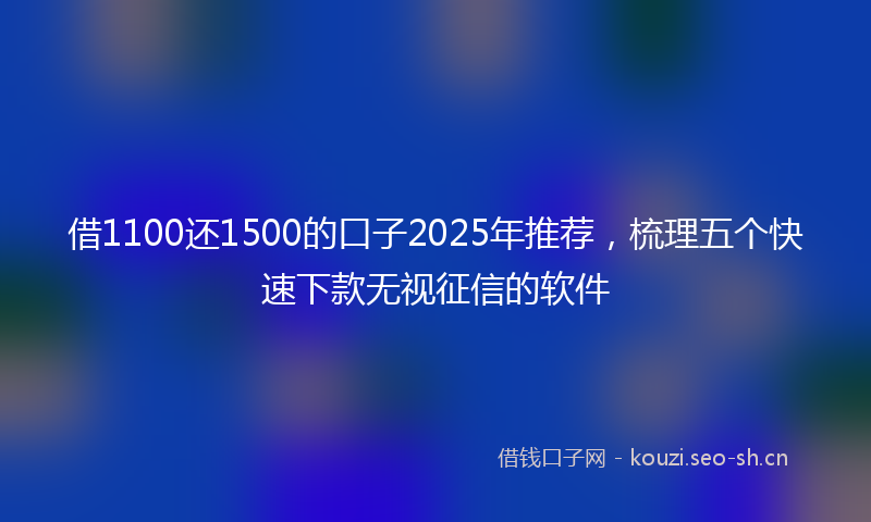 借1100还1500的口子2025年推荐，梳理五个快速下款无视征信的软件